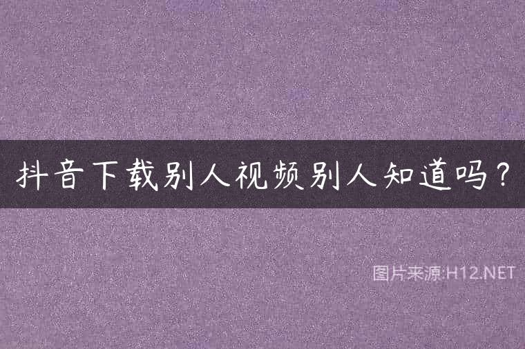 抖音下载别人视频别人知道吗？