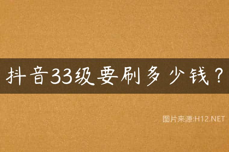 抖音33级要刷多少钱？
