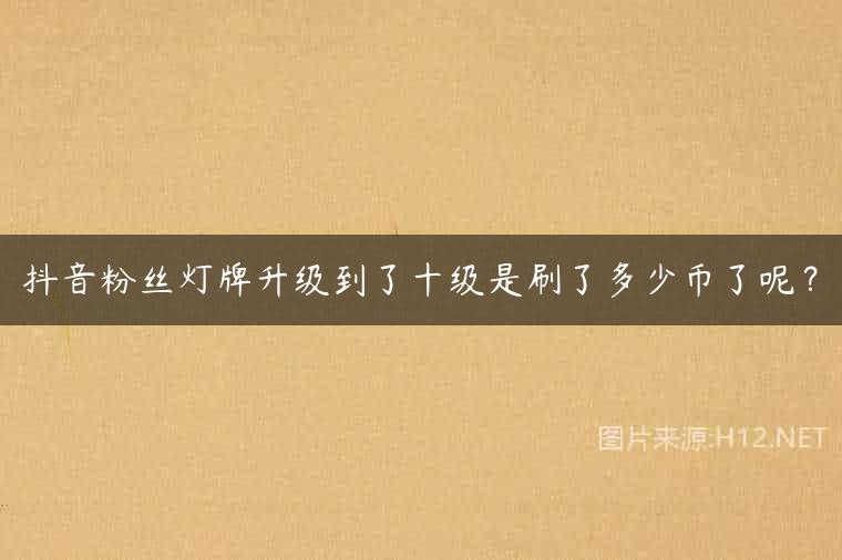 抖音粉丝灯牌升级到了十级是刷了多少币了呢？