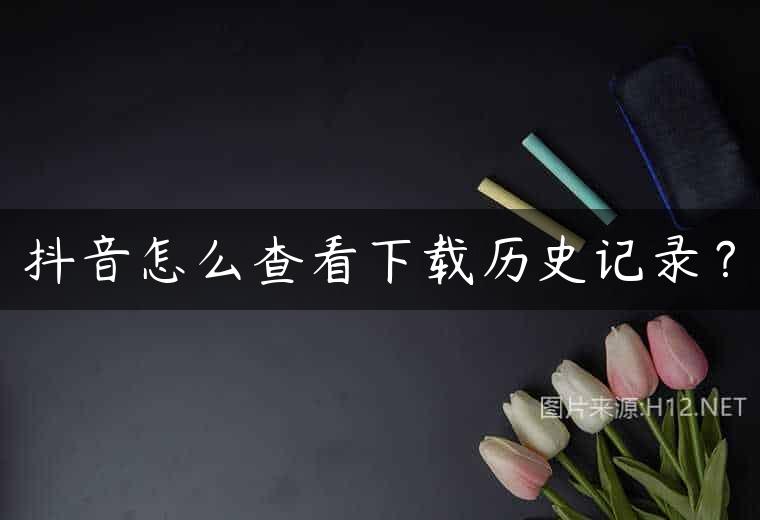 抖音怎么查看下载历史记录？