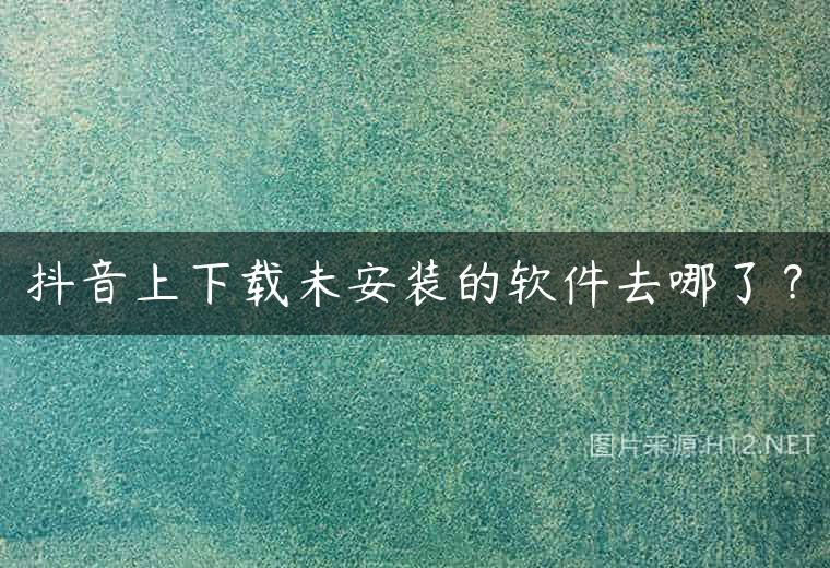 抖音上下载未安装的软件去哪了？