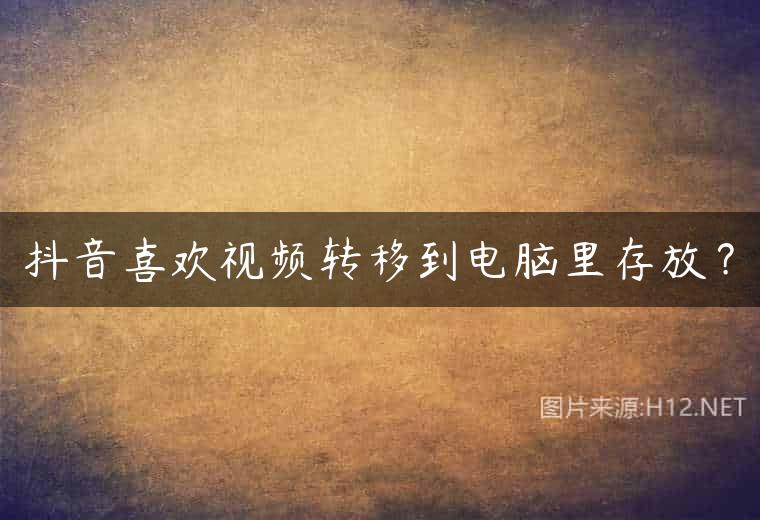 抖音喜欢视频转移到电脑里存放？