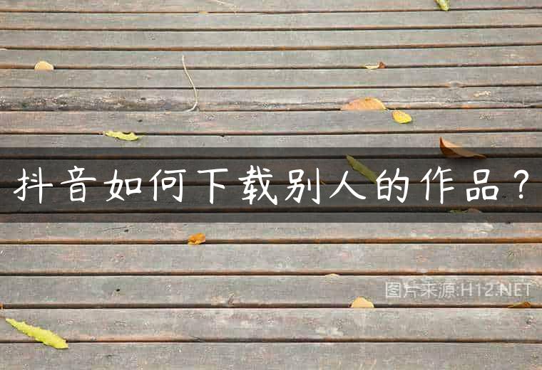 抖音如何下载别人的作品？