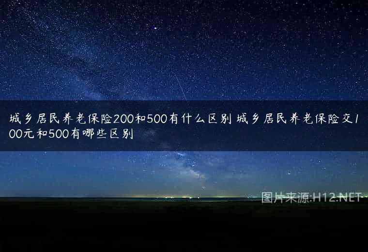 城乡居民养老保险200和500有什么区别 城乡居民养老保险交100元和500有哪些区别