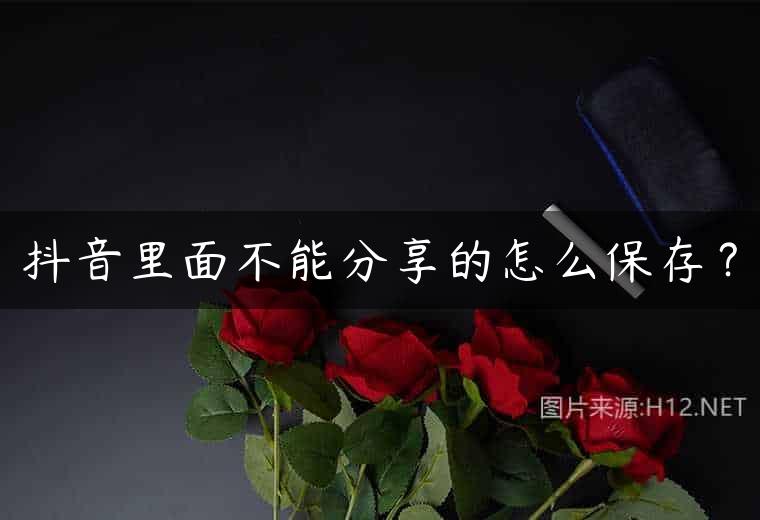 抖音里面不能分享的怎么保存？