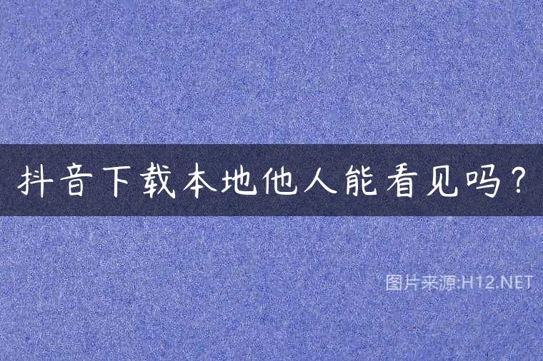 抖音下载本地他人能看见吗？