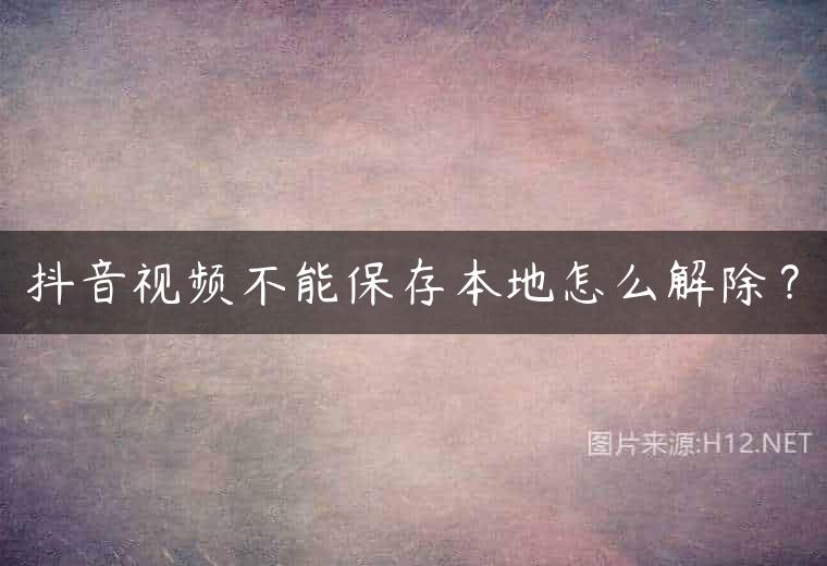 抖音视频不能保存本地怎么解除？