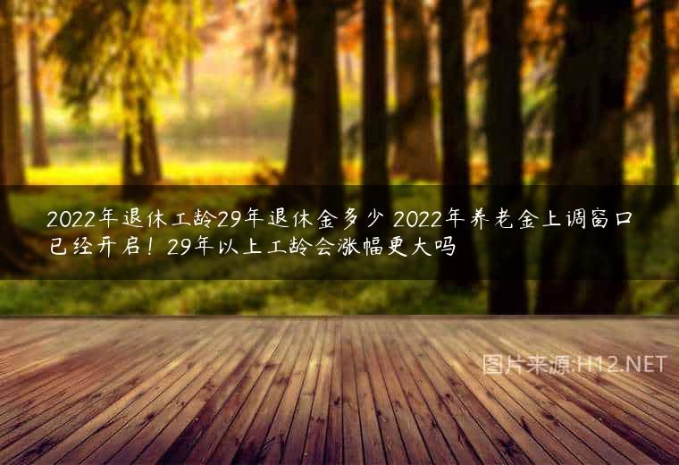 2022年退休工龄29年退休金多少 2022年养老金上调窗口已经开启！29年以上工龄会涨幅更大吗