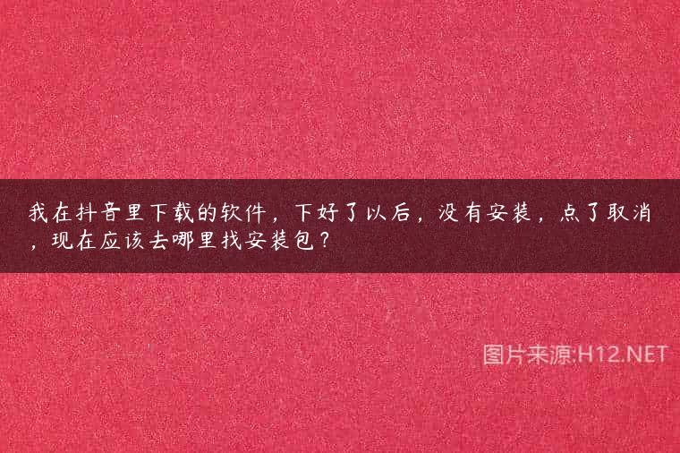 我在抖音里下载的软件，下好了以后，没有安装，点了取消，现在应该去哪里找安装包？