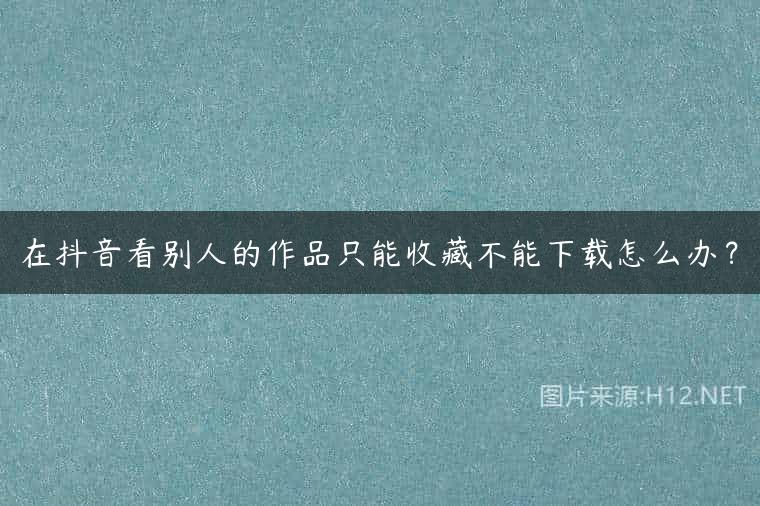 在抖音看别人的作品只能收藏不能下载怎么办？