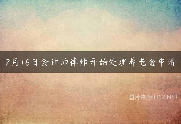 2月16日会计师律师开始处理养老金申请