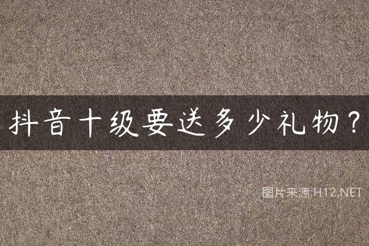 抖音十级要送多少礼物？