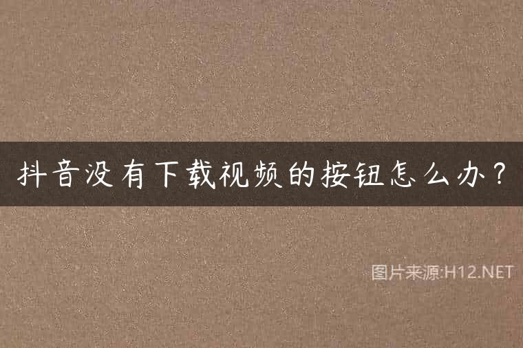 抖音没有下载视频的按钮怎么办？