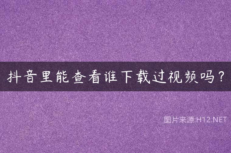 抖音里能查看谁下载过视频吗？
