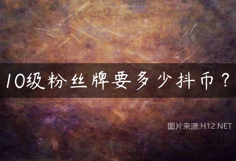 10级粉丝牌要多少抖币？