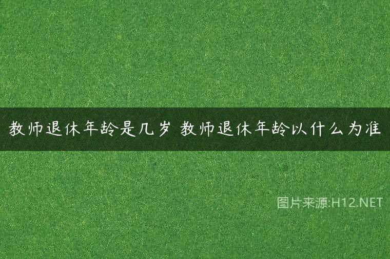 教师退休年龄是几岁 教师退休年龄以什么为准