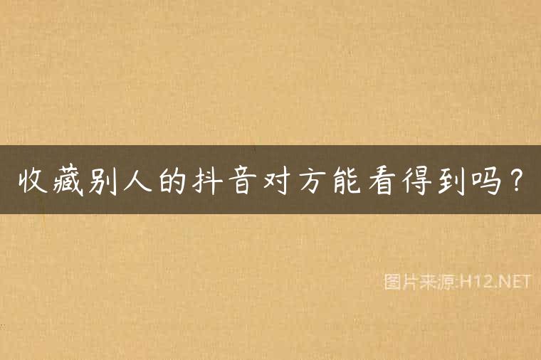 收藏别人的抖音对方能看得到吗？