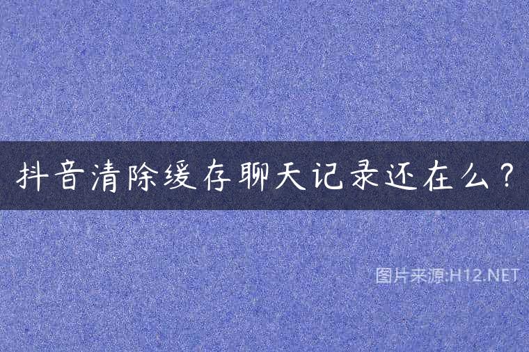 抖音清除缓存聊天记录还在么？