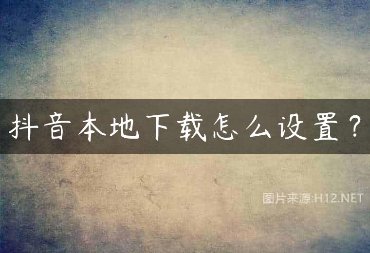 抖音本地下载怎么设置？