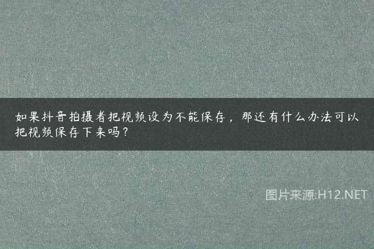 如果抖音拍摄者把视频设为不能保存，那还有什么办法可以把视频保存下来吗？