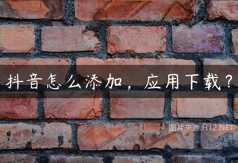 抖音怎么添加，应用下载？