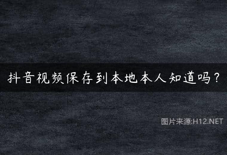 抖音视频保存到本地本人知道吗？