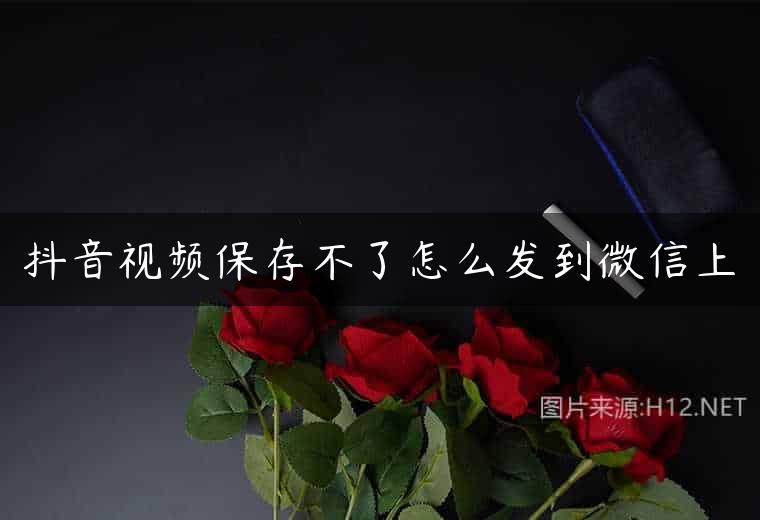 抖音视频保存不了怎么发到微信上