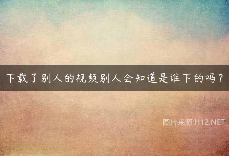 下载了别人的视频别人会知道是谁下的吗？