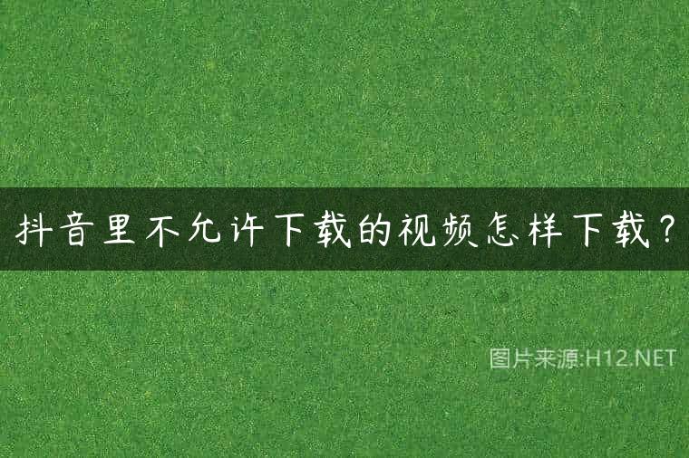 抖音里不允许下载的视频怎样下载？
