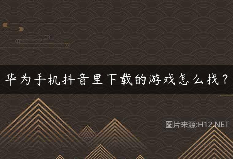 华为手机抖音里下载的游戏怎么找？