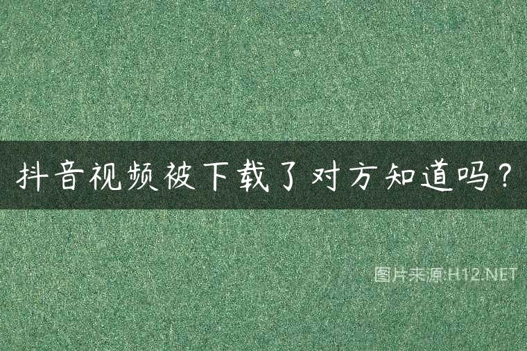抖音视频被下载了对方知道吗？