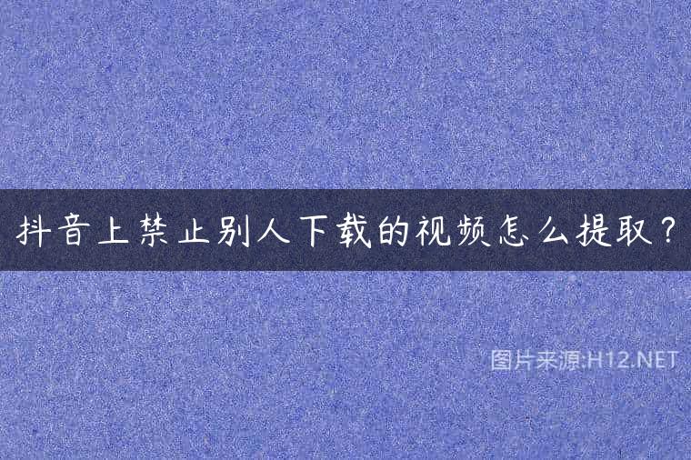 抖音上禁止别人下载的视频怎么提取？
