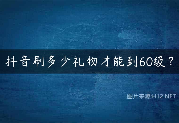 抖音刷多少礼物才能到60级？