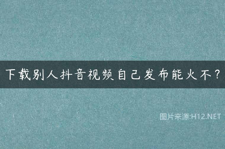 下载别人抖音视频自己发布能火不？