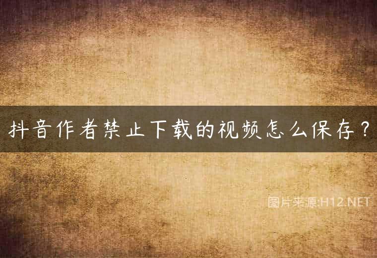 抖音作者禁止下载的视频怎么保存？