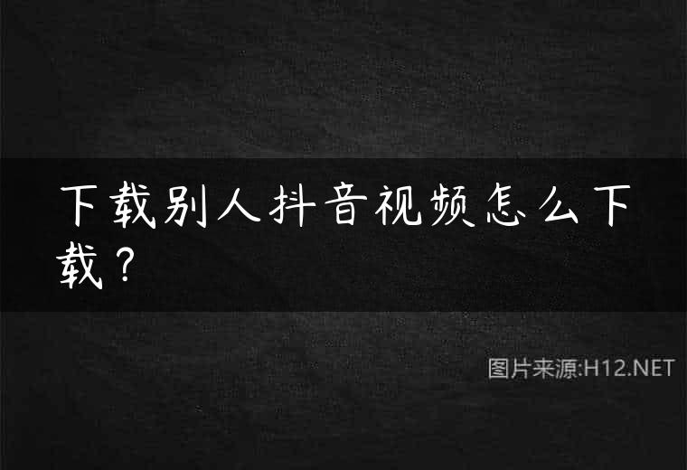 下载别人抖音视频怎么下载？