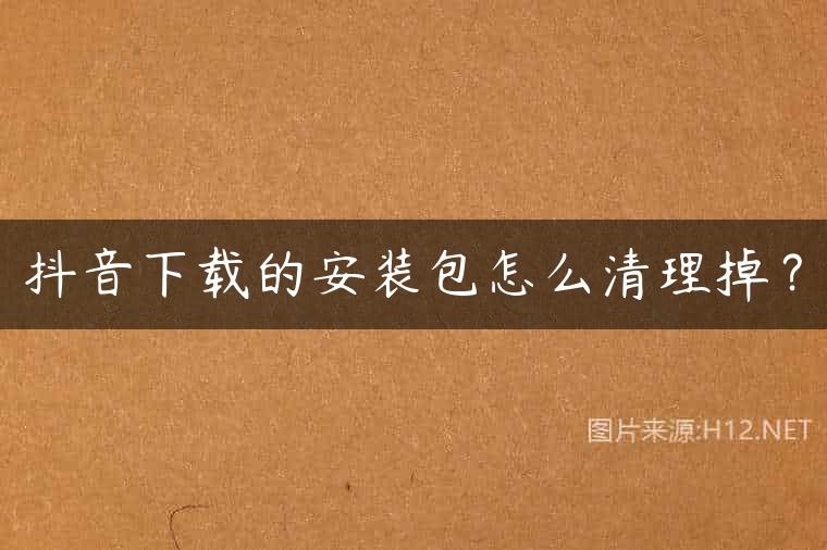 抖音下载的安装包怎么清理掉？