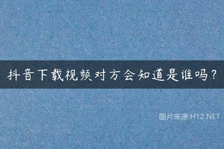 抖音下载视频对方会知道是谁吗？
