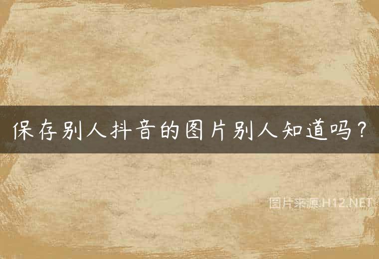 保存别人抖音的图片别人知道吗？