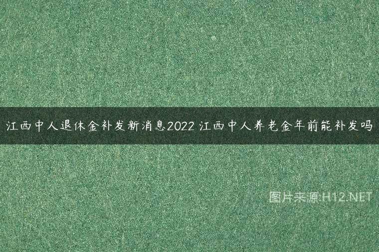 江西中人退休金补发新消息2022 江西中人养老金年前能补发吗
