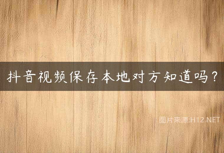 抖音视频保存本地对方知道吗？