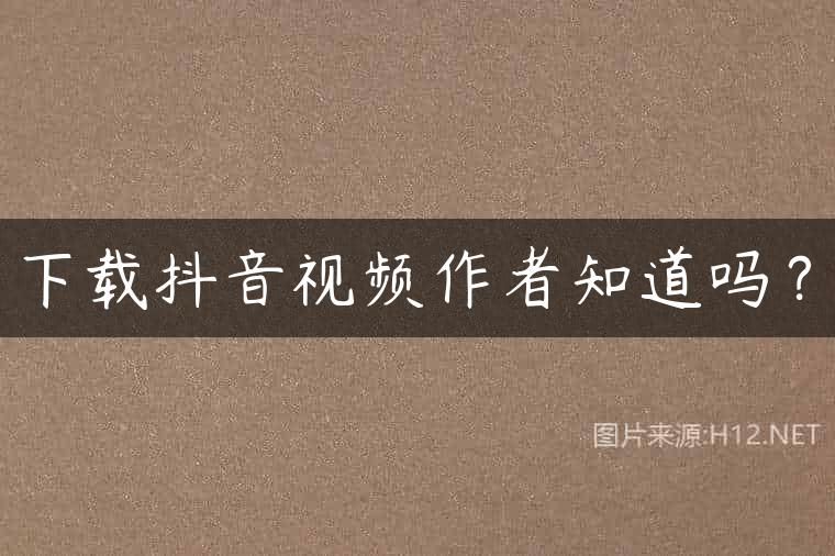 下载抖音视频作者知道吗？