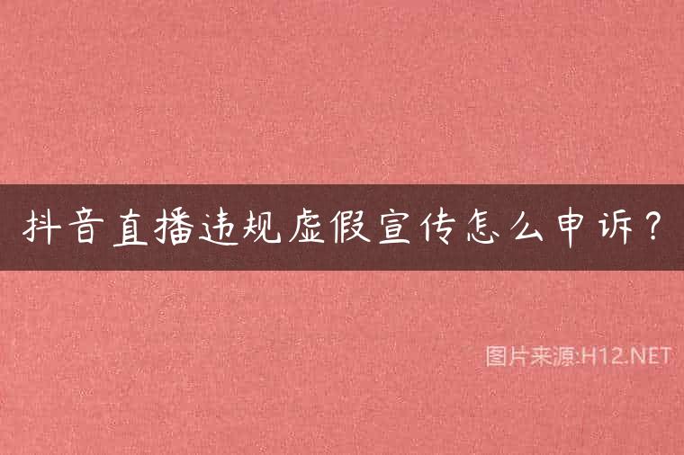 抖音直播违规虚假宣传怎么申诉？