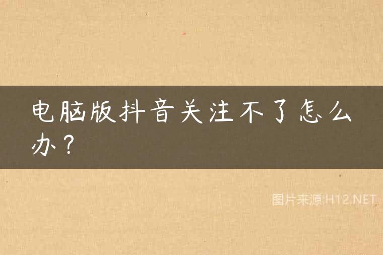 电脑版抖音关注不了怎么办？