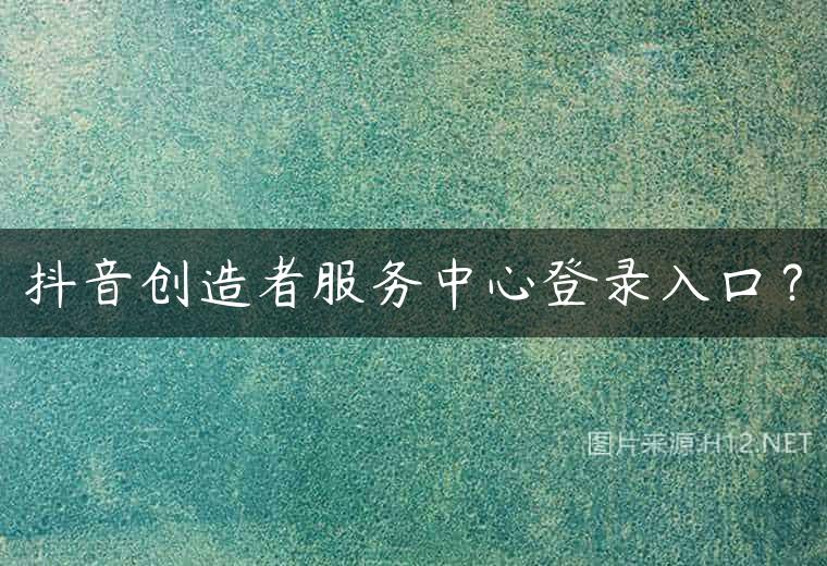 抖音创造者服务中心登录入口？