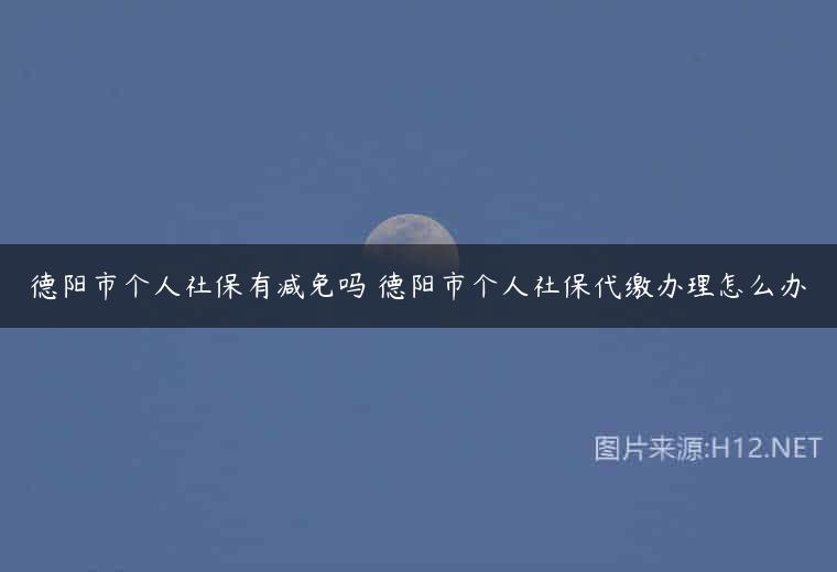 德阳市个人社保有减免吗 德阳市个人社保代缴办理怎么办