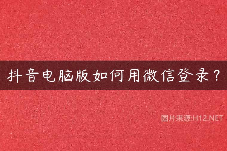 抖音电脑版如何用微信登录？