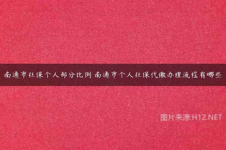 南通市社保个人部分比例 南通市个人社保代缴办理流程有哪些