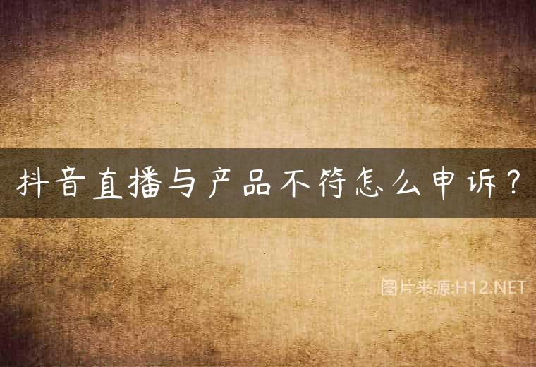 抖音直播与产品不符怎么申诉？