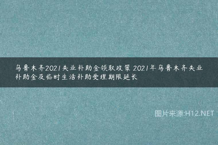 乌鲁木齐2021失业补助金领取政策 2021年乌鲁木齐失业补助金及临时生活补助受理期限延长